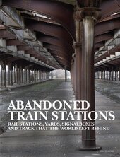 Abandoned Train Stations: Rail Stations, Yards, Signalboxes and Tracks that the World Left Behind - фото обкладинки книги