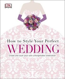 How to Style Your Perfect Wedding : Create and style your own unforgettable celebration - фото книги