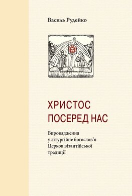 «Христос посеред нас»: Впровадження у літургійне богослов’я Церков візантійської традиції - фото книги
