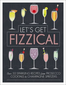 Let's Get Fizzical : Over 50 Bubbly Cocktail Recipes with Prosecco, Champagne, and other Sparkling Wines - фото книги