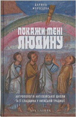 Покажи мені людину. Антропологія Антіохійської школи та її спадщина у Київській традиції - фото книги