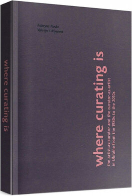 Where Curating Is: the artist-as-curator and the curator-as-artist in Ukraine - фото книги