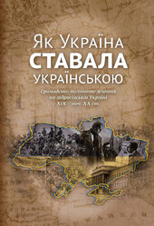 Як Україна ставала українською. Громадсько-політичне життя на підросійській Україні ХІХ – поч. ХХ ст. - фото обкладинки книги