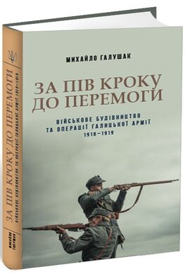 За пів кроку до перемоги. Військове будівництво та операції Галицької Армії в 1918–1919 роках - фото книги